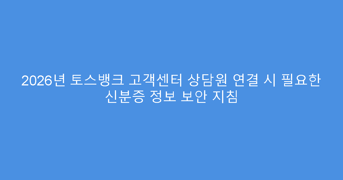 2026년 토스뱅크 고객센터 상담원 연결 시 필요한 신분증 정보 보안 지침