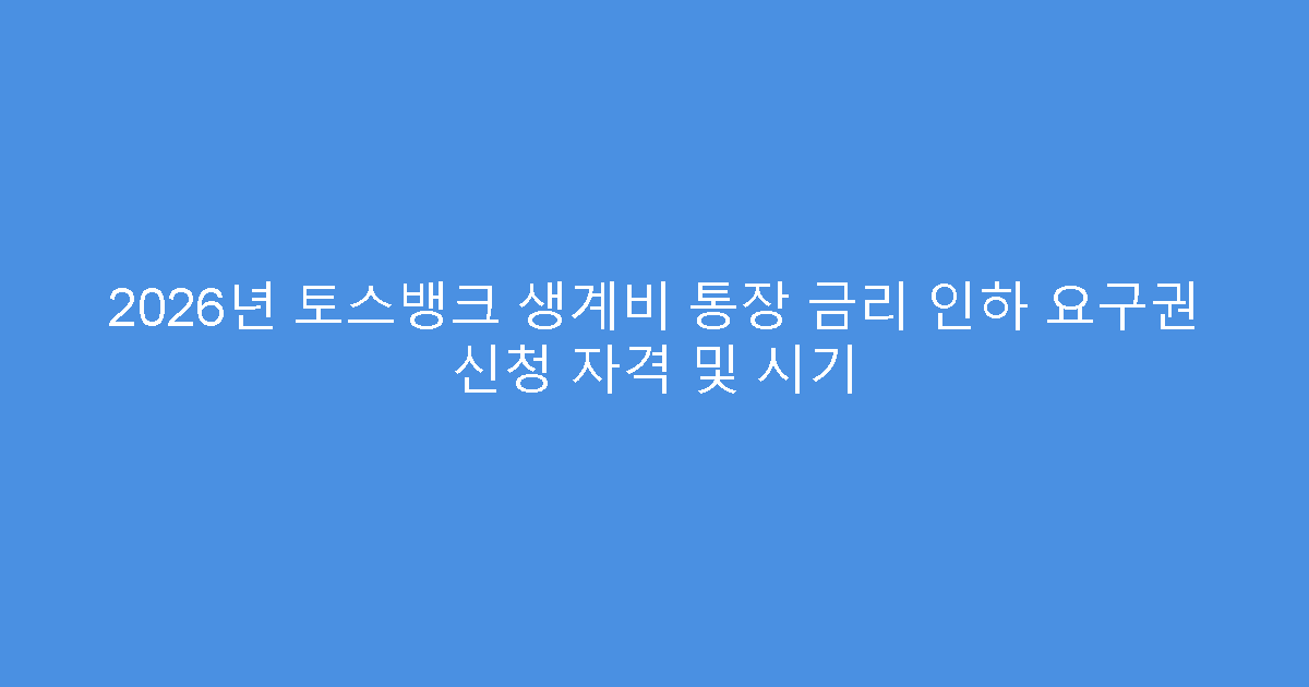 2026년 토스뱅크 생계비 통장 금리 인하 요구권 신청 자격 및 시기