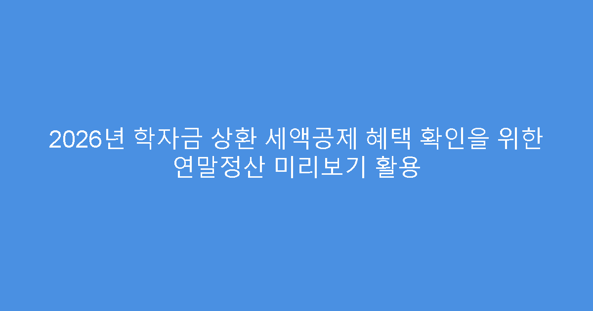 2026년 학자금 상환 세액공제 혜택 확인을 위한 연말정산 미리보기 활용