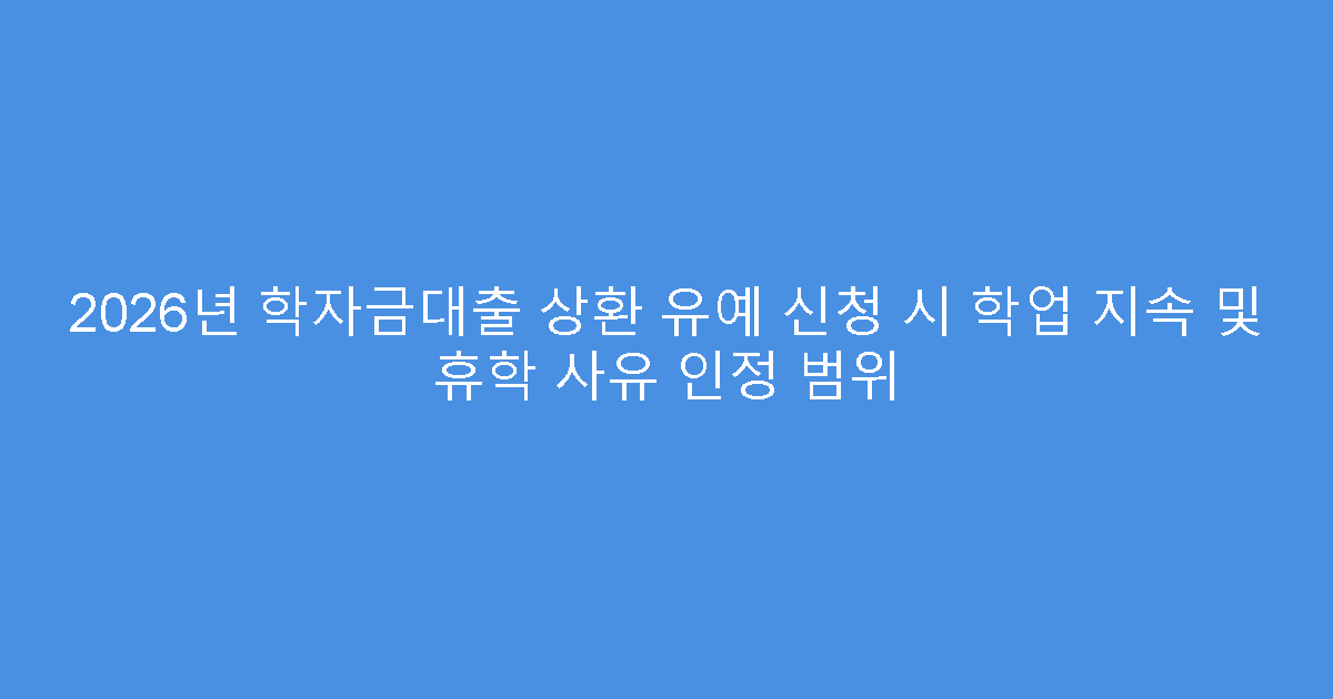 2026년 학자금대출 상환 유예 신청 시 학업 지속 및 휴학 사유 인정 범위