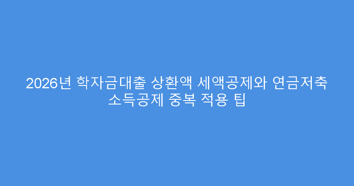 2026년 학자금대출 상환액 세액공제와 연금저축 소득공제 중복 적용 팁