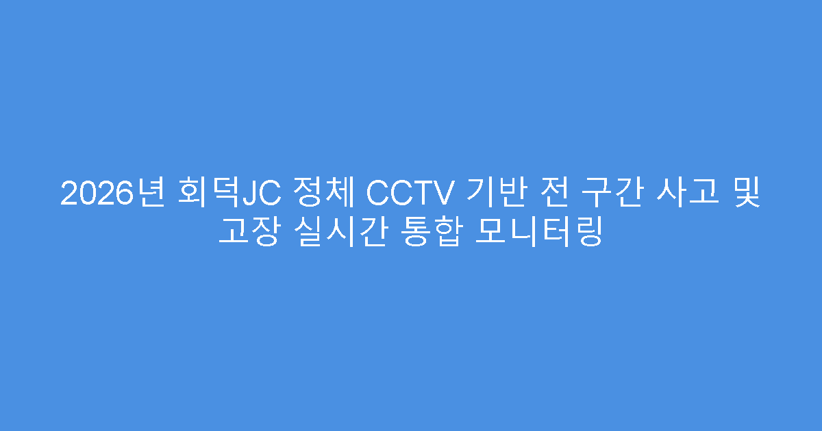 2026년 회덕JC 정체 CCTV 기반 전 구간 사고 및 고장 실시간 통합 모니터링