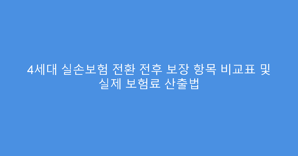 4세대 실손보험 전환 전후 보장 항목 비교표 및 실제 보험료 산출법