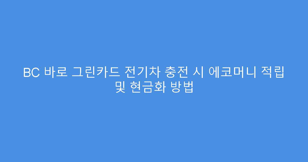 BC 바로 그린카드 전기차 충전 시 에코머니 적립 및 현금화 방법