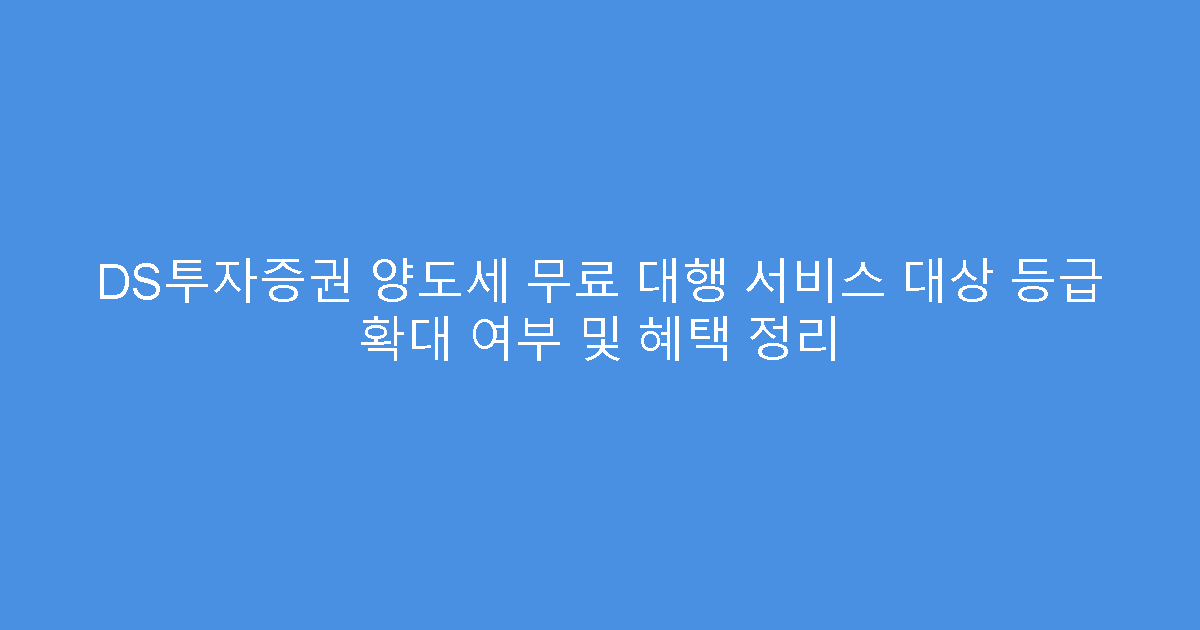 DS투자증권 양도세 무료 대행 서비스 대상 등급 확대 여부 및 혜택 정리