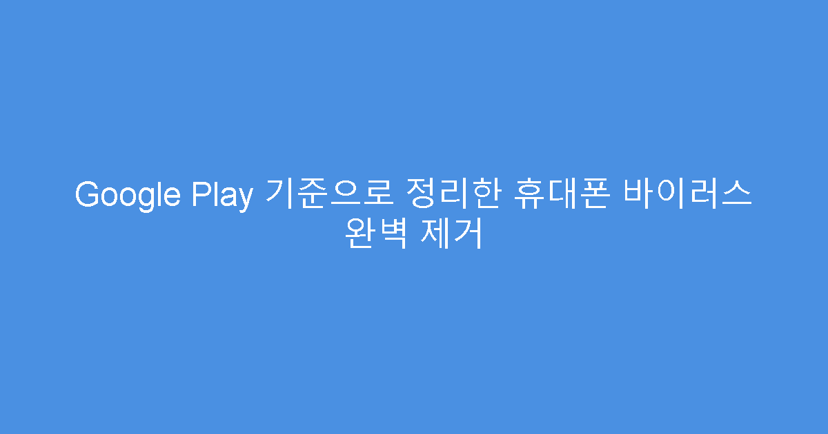 Google Play 기준으로 정리한 휴대폰 바이러스 완벽 제거