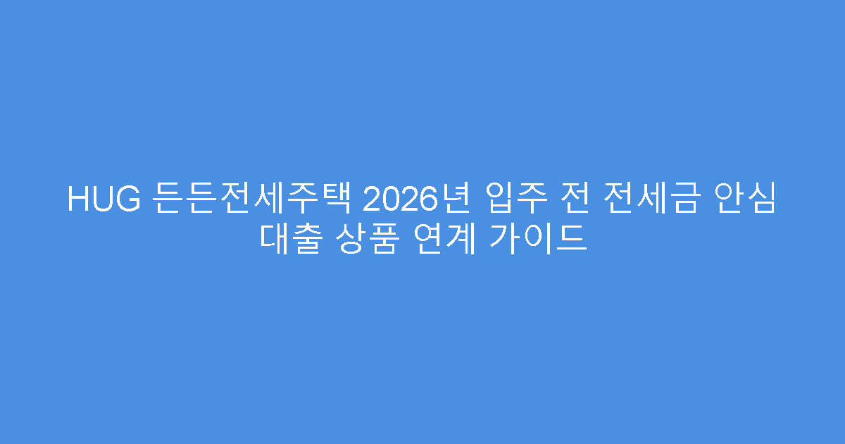 HUG 든든전세주택 2026년 입주 전 전세금 안심 대출 상품 연계 가이드