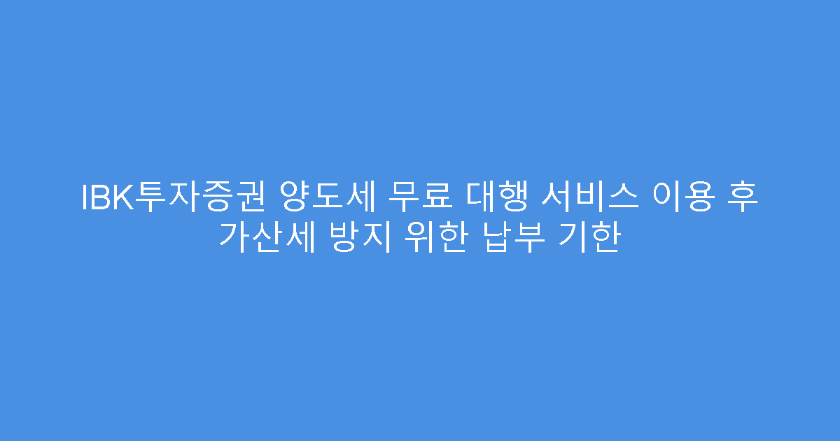 IBK투자증권 양도세 무료 대행 서비스 이용 후 가산세 방지 위한 납부 기한