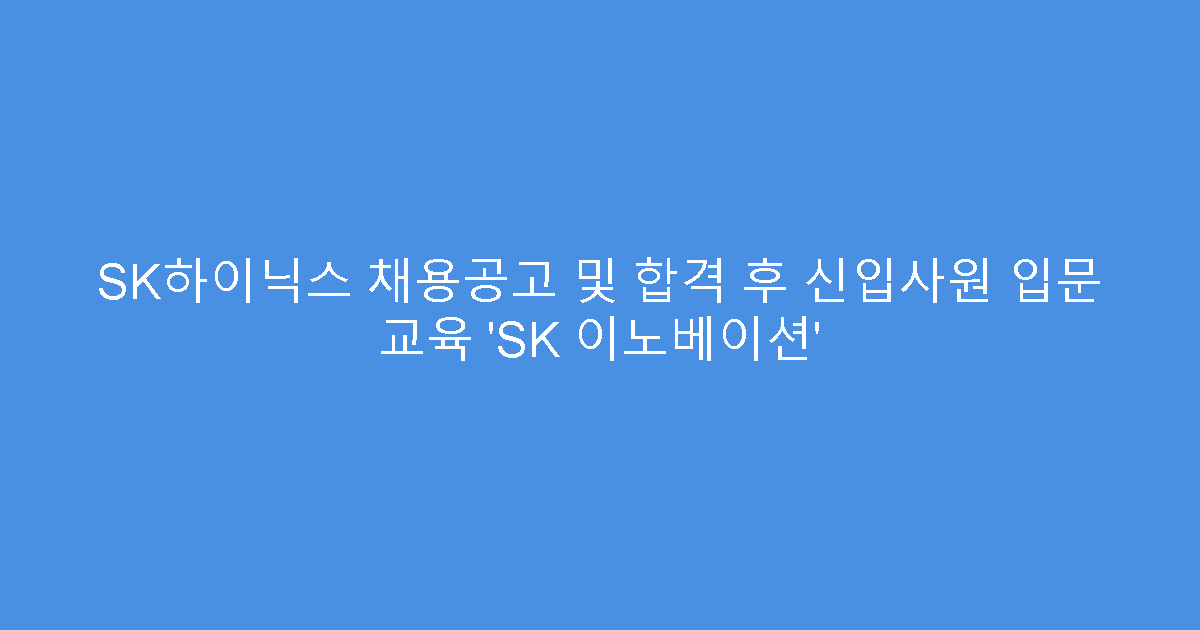 SK하이닉스 채용공고 및 합격 후 신입사원 입문 교육 ‘SK 이노베이션’