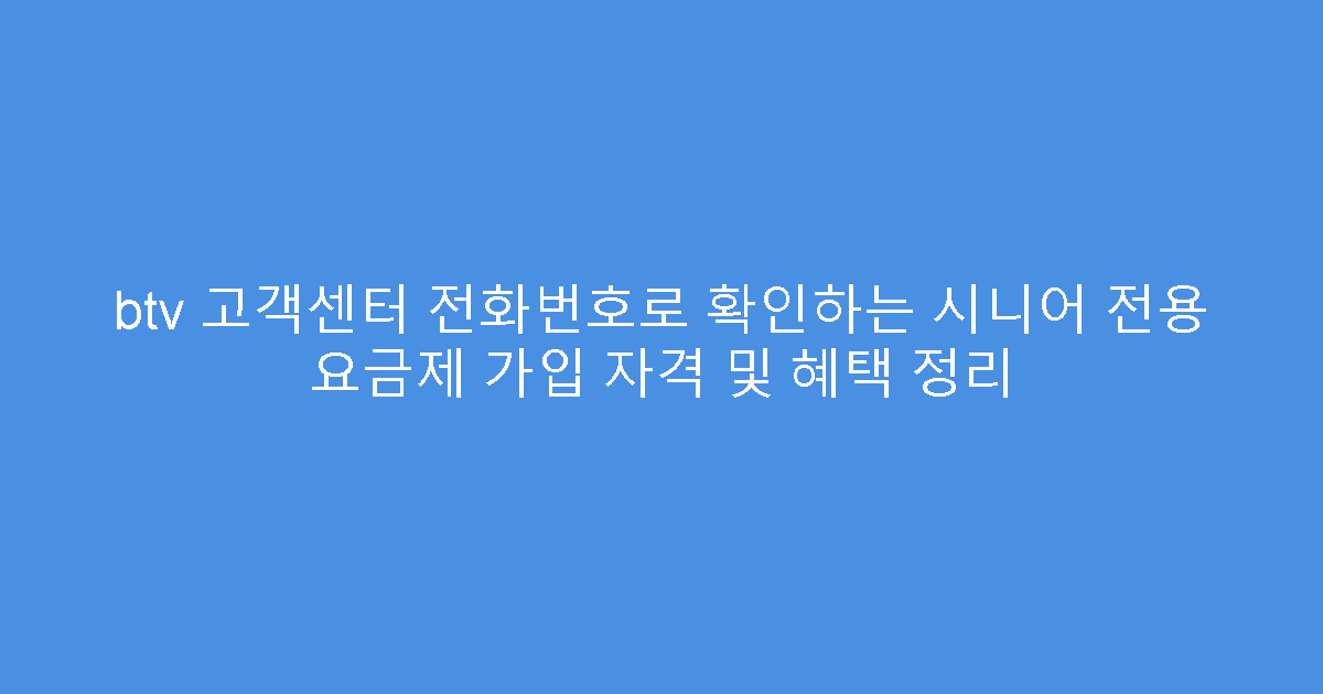btv 고객센터 전화번호로 확인하는 시니어 전용 요금제 가입 자격 및 혜택 정리