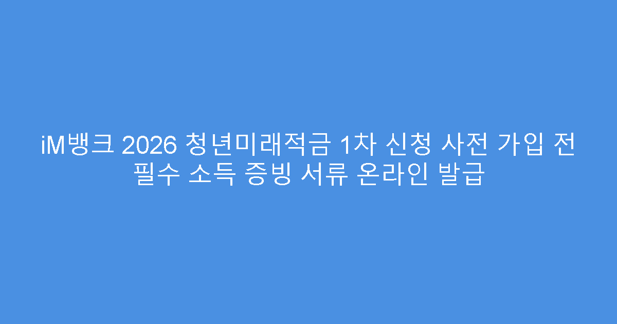 iM뱅크 2026 청년미래적금 1차 신청 사전 가입 전 필수 소득 증빙 서류 온라인 발급