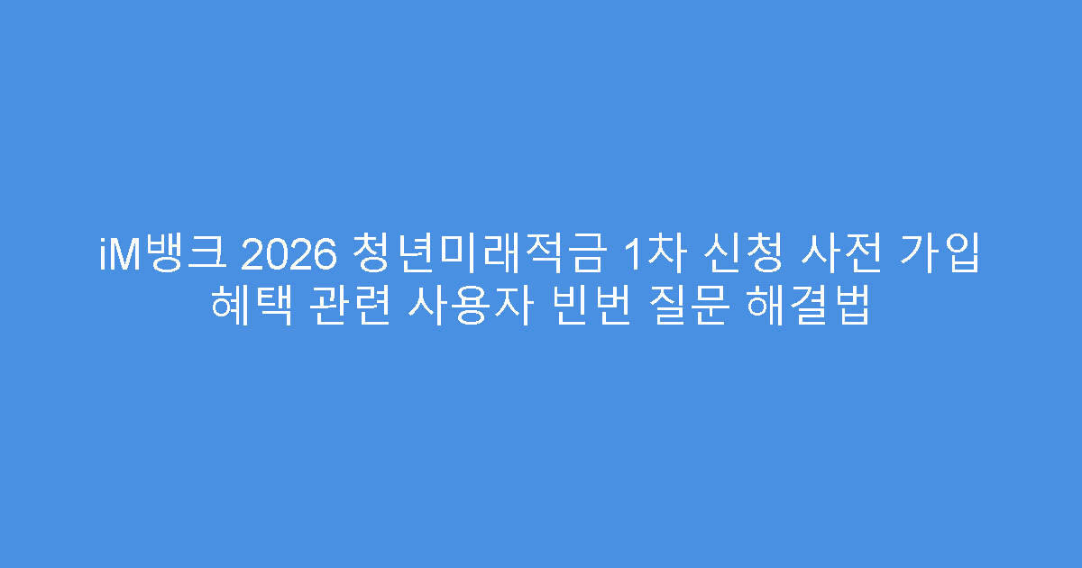 iM뱅크 2026 청년미래적금 1차 신청 사전 가입 혜택 관련 사용자 빈번 질문 해결법