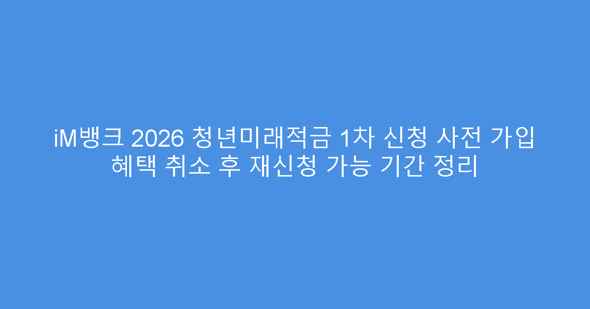 iM뱅크 2026 청년미래적금 1차 신청 사전 가입 혜택 취소 후 재신청 가능 기간 정리