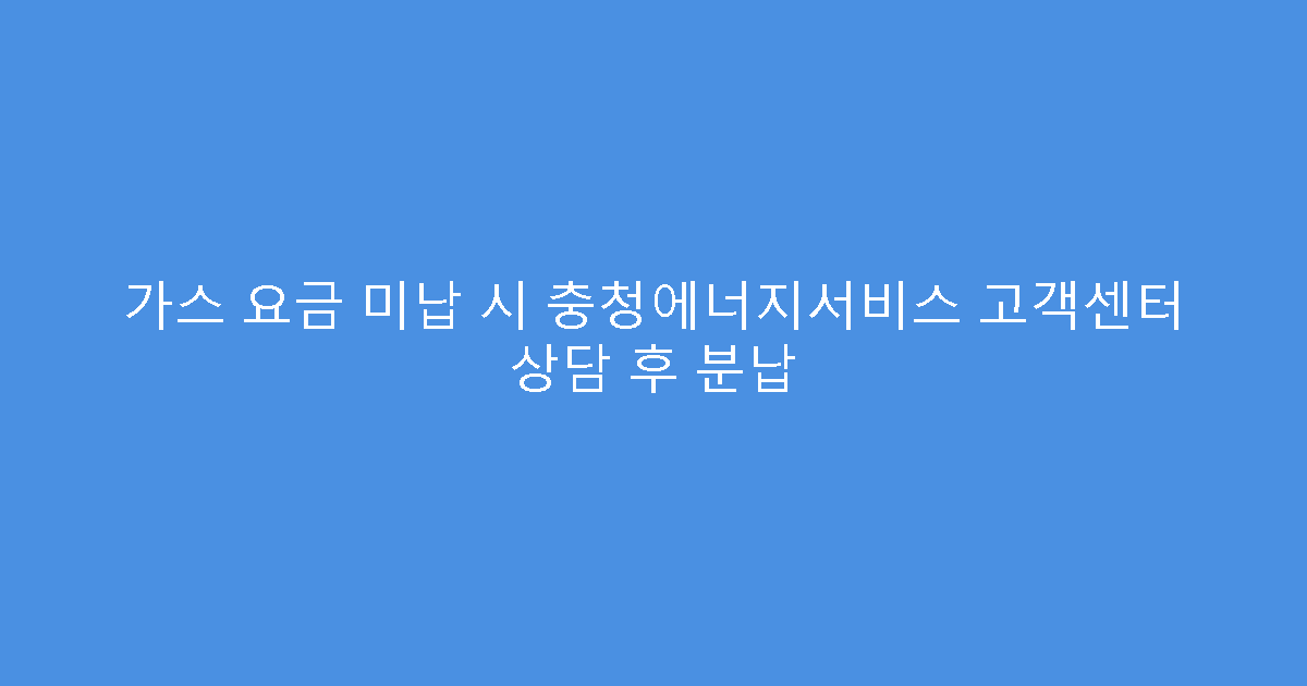 가스 요금 미납 시 충청에너지서비스 고객센터 상담 후 분납