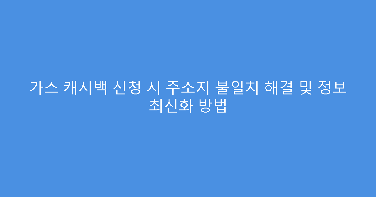가스 캐시백 신청 시 주소지 불일치 해결 및 정보 최신화 방법