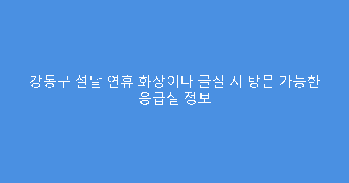 강동구 설날 연휴 화상이나 골절 시 방문 가능한 응급실 정보