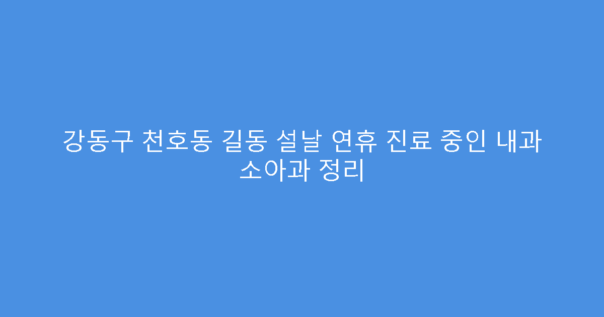 강동구 천호동 길동 설날 연휴 진료 중인 내과 소아과 정리