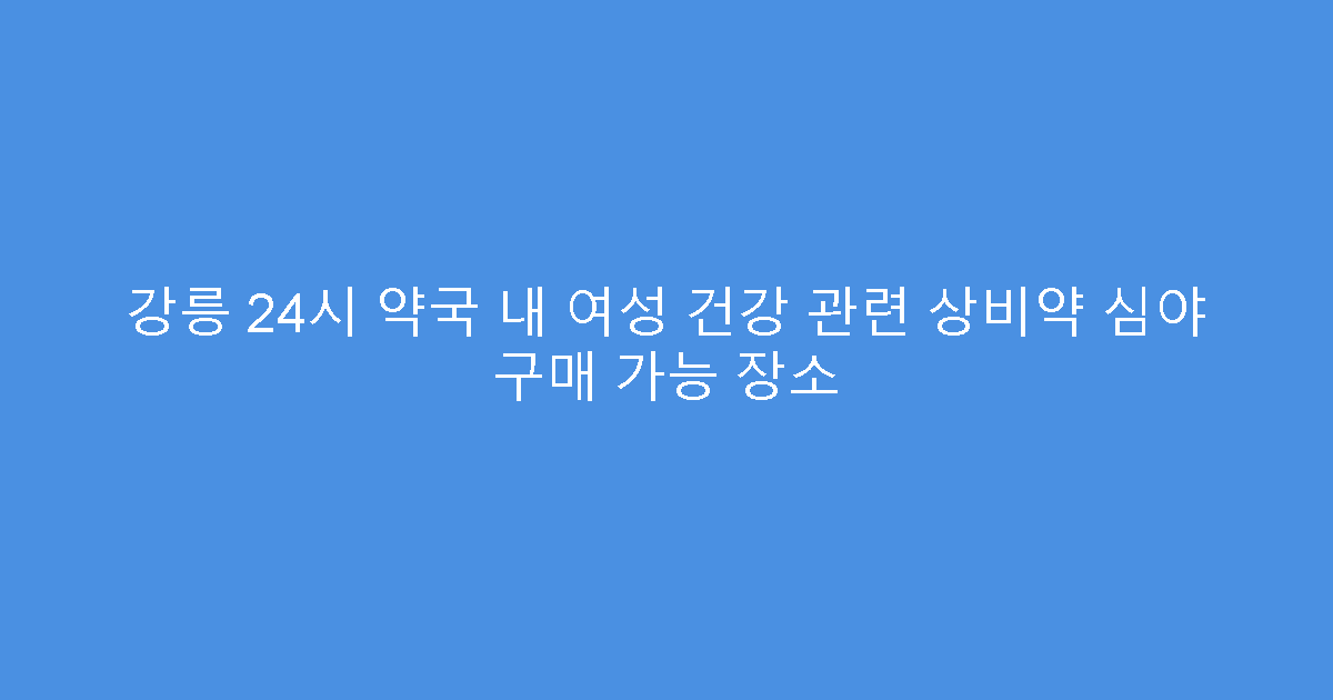 강릉 24시 약국 내 여성 건강 관련 상비약 심야 구매 가능 장소
