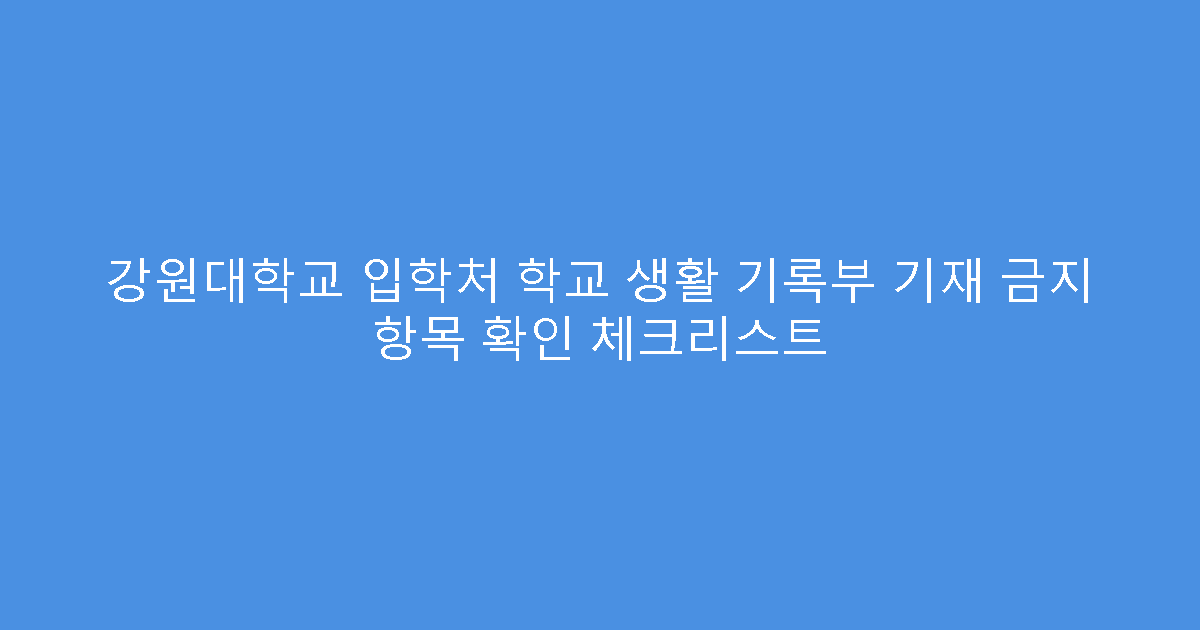 강원대학교 입학처 학교 생활 기록부 기재 금지 항목 확인 체크리스트