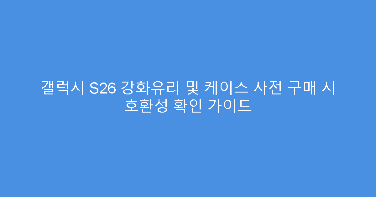 갤럭시 S26 강화유리 및 케이스 사전 구매 시 호환성 확인 가이드