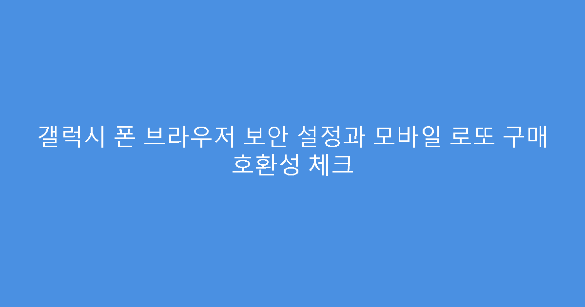 갤럭시 폰 브라우저 보안 설정과 모바일 로또 구매 호환성 체크