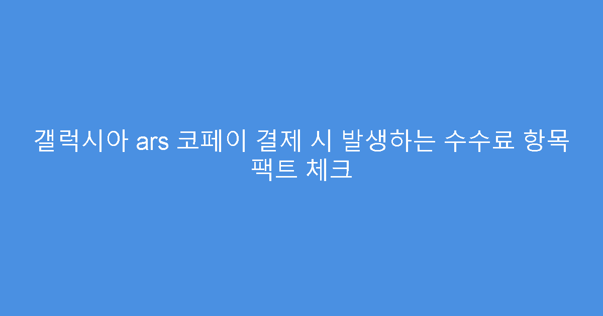 갤럭시아 ars 코페이 결제 시 발생하는 수수료 항목 팩트 체크