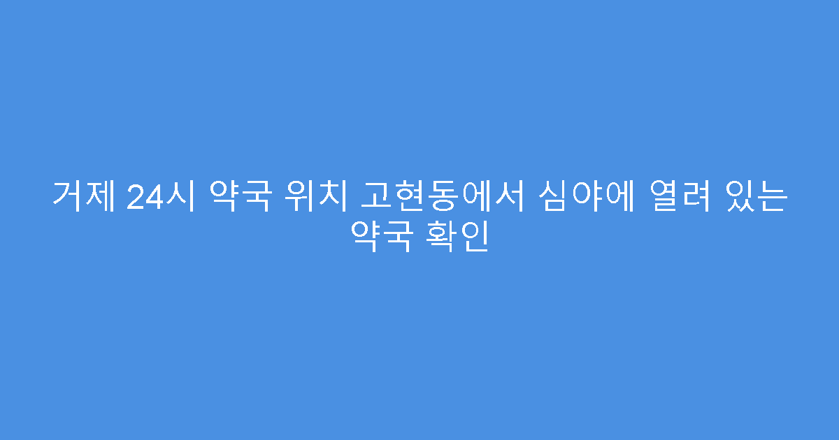 거제 24시 약국 위치 고현동에서 심야에 열려 있는 약국 확인