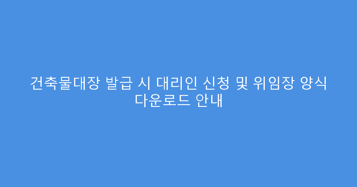 건축물대장 발급 시 대리인 신청 및 위임장 양식 다운로드 안내