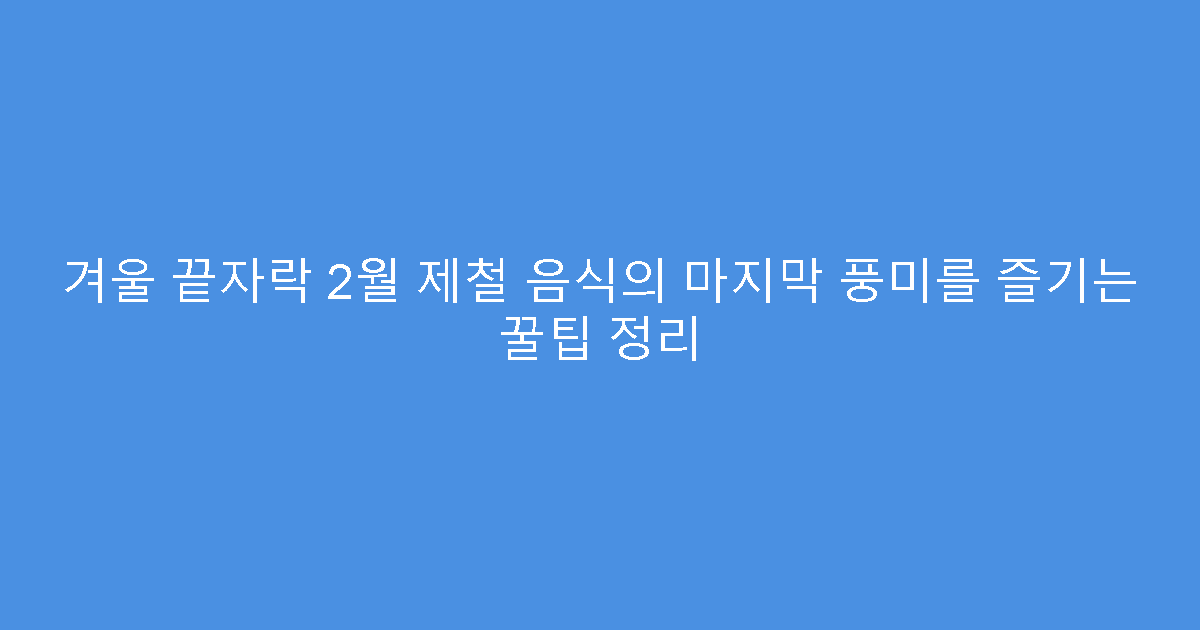 겨울 끝자락 2월 제철 음식의 마지막 풍미를 즐기는 꿀팁 정리