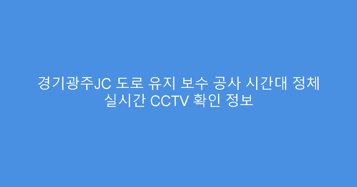 경기광주JC 도로 유지 보수 공사 시간대 정체 실시간 CCTV 확인 정보