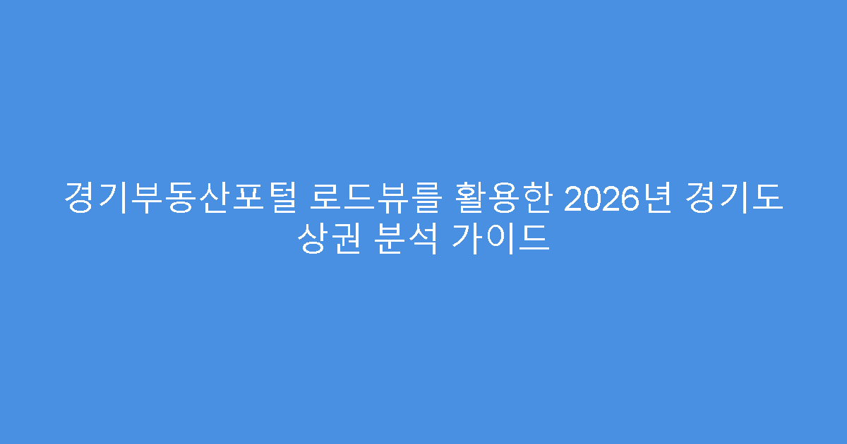 경기부동산포털 로드뷰를 활용한 2026년 경기도 상권 분석 가이드