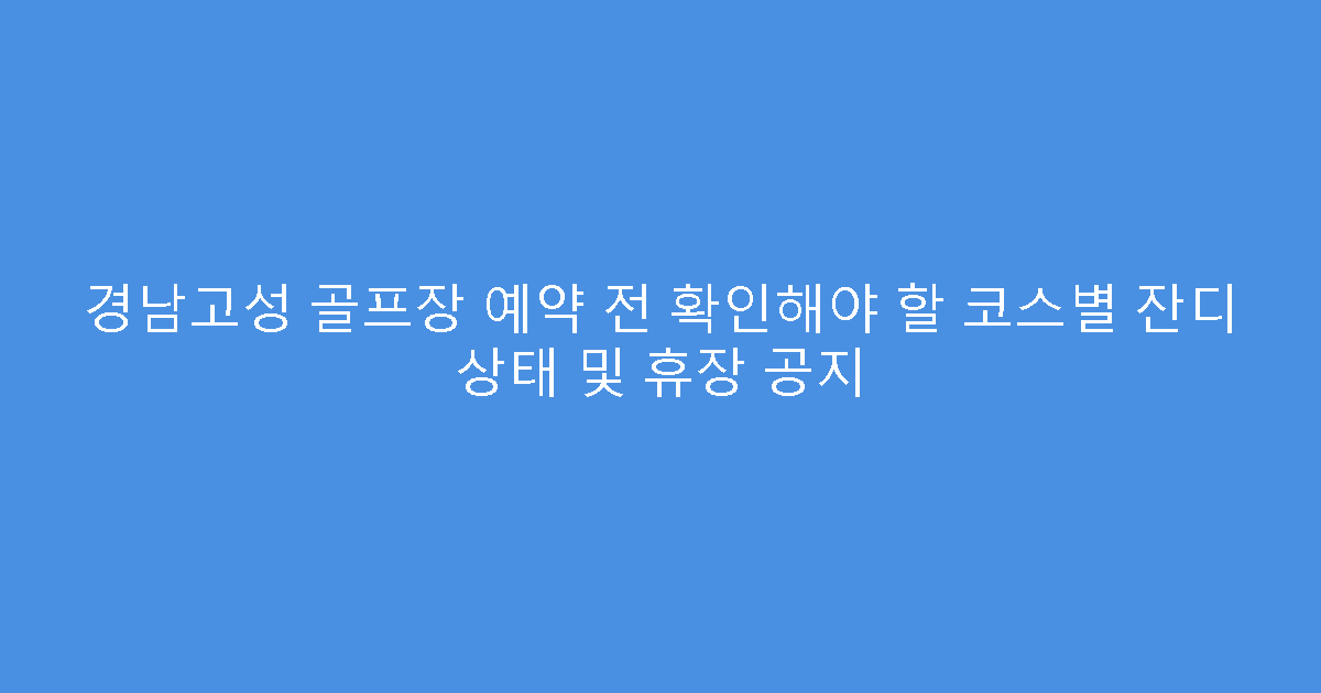 경남고성 골프장 예약 전 확인해야 할 코스별 잔디 상태 및 휴장 공지