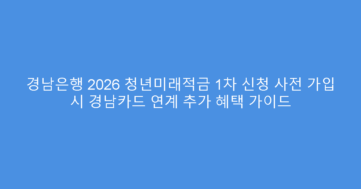 경남은행 2026 청년미래적금 1차 신청 사전 가입 시 경남카드 연계 추가 혜택 가이드