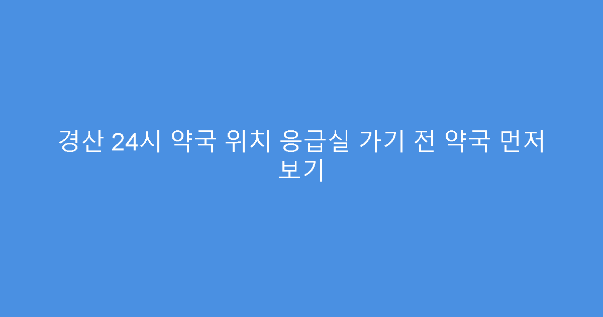 경산 24시 약국 위치 응급실 가기 전 약국 먼저 보기