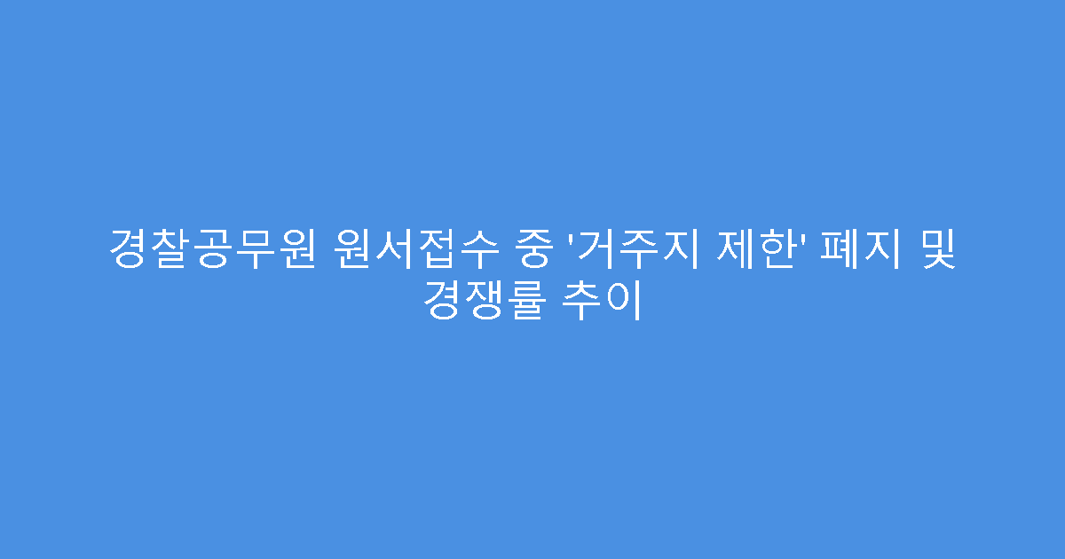 경찰공무원 원서접수 중 ‘거주지 제한’ 폐지 및 경쟁률 추이