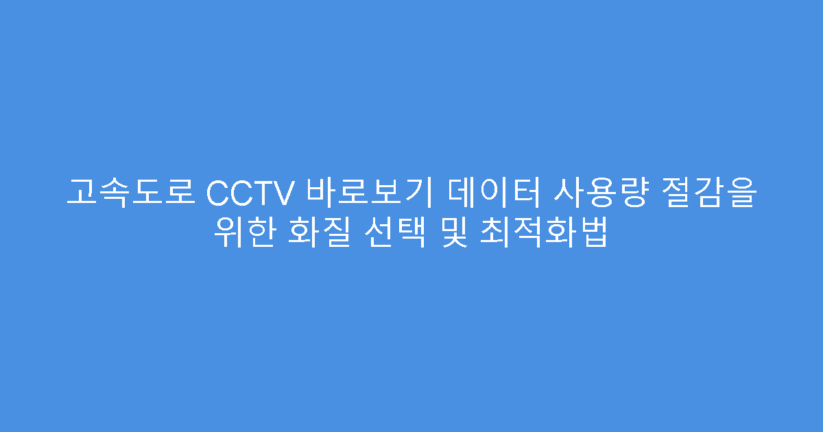 고속도로 CCTV 바로보기 데이터 사용량 절감을 위한 화질 선택 및 최적화법