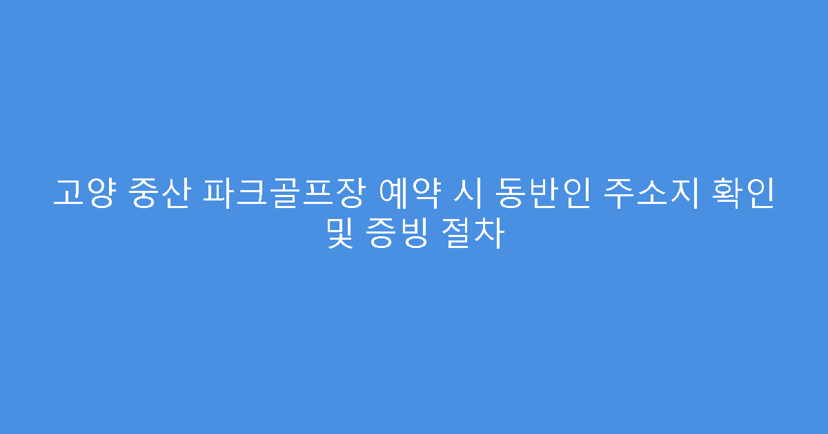 고양 중산 파크골프장 예약 시 동반인 주소지 확인 및 증빙 절차