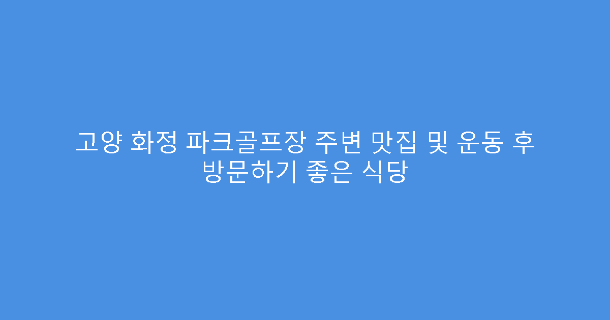 고양 화정 파크골프장 주변 맛집 및 운동 후 방문하기 좋은 식당