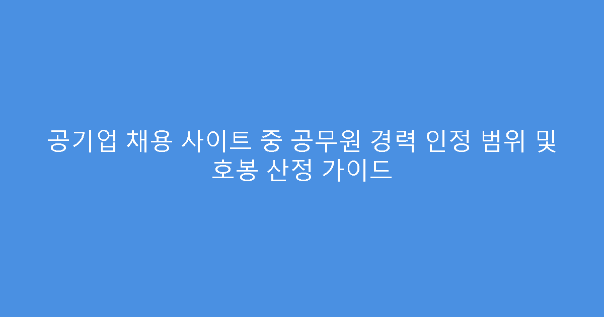 공기업 채용 사이트 중 공무원 경력 인정 범위 및 호봉 산정 가이드