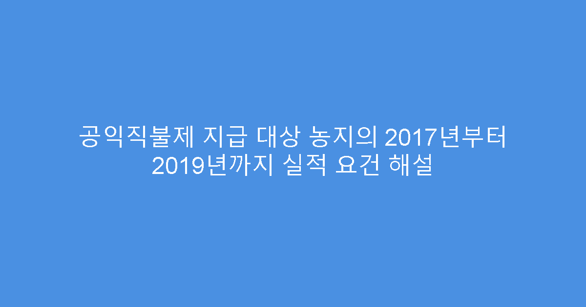 공익직불제 지급 대상 농지의 2017년부터 2019년까지 실적 요건 해설