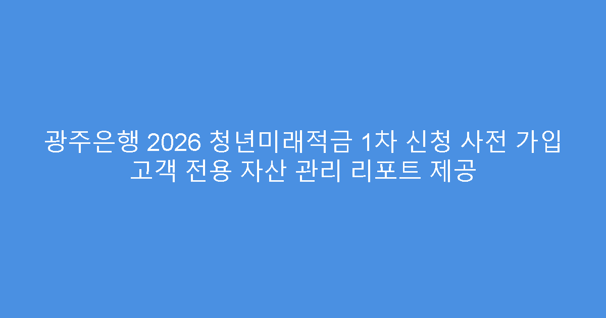 광주은행 2026 청년미래적금 1차 신청 사전 가입 고객 전용 자산 관리 리포트 제공
