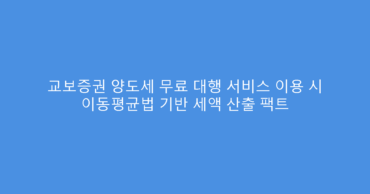 교보증권 양도세 무료 대행 서비스 이용 시 이동평균법 기반 세액 산출 팩트
