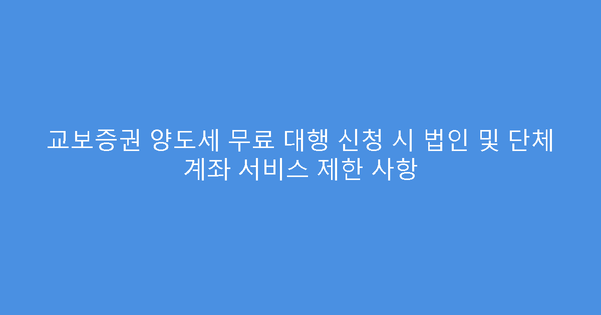 교보증권 양도세 무료 대행 신청 시 법인 및 단체 계좌 서비스 제한 사항