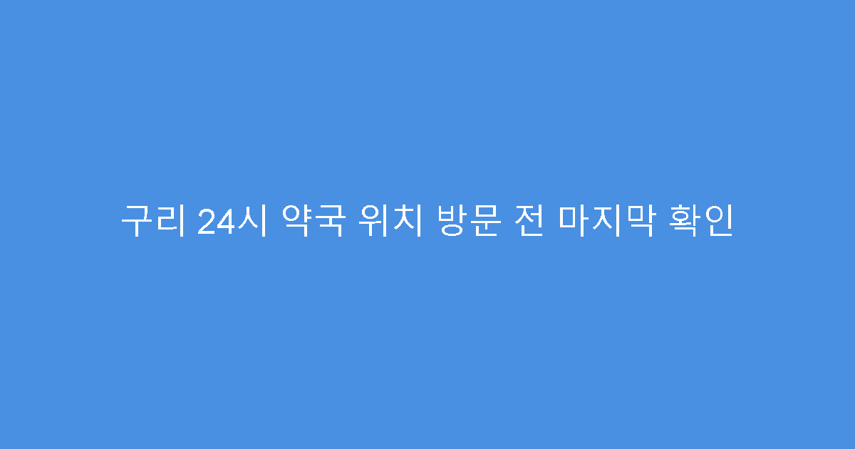 구리 24시 약국 위치 방문 전 마지막 확인