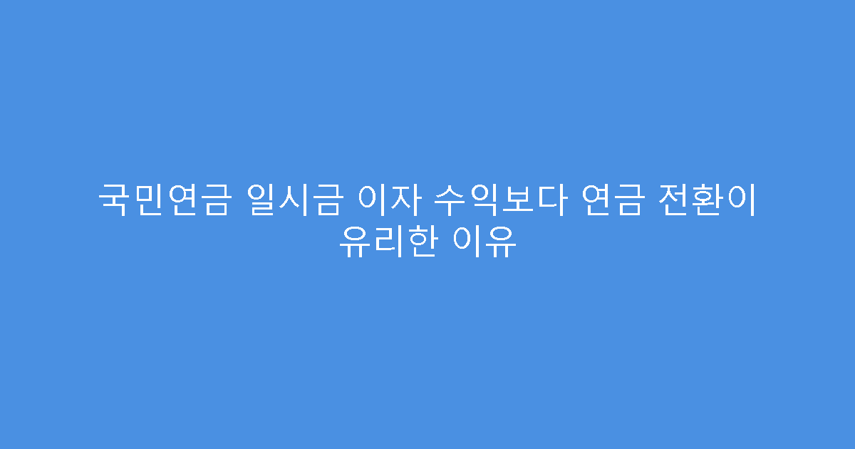 국민연금 일시금 이자 수익보다 연금 전환이 유리한 이유