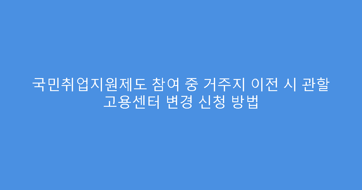 국민취업지원제도 참여 중 거주지 이전 시 관할 고용센터 변경 신청 방법