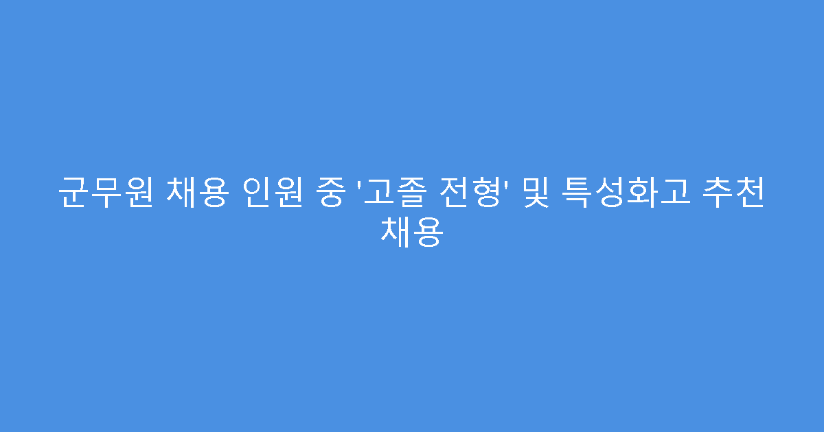 군무원 채용 인원 중 ‘고졸 전형’ 및 특성화고 추천 채용