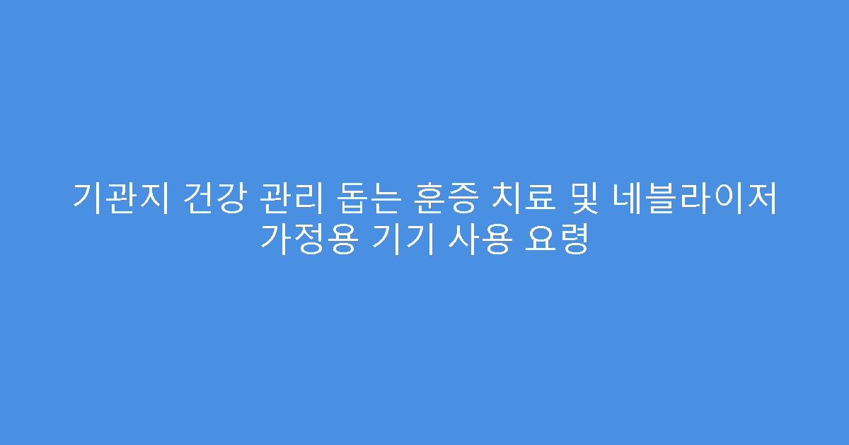기관지 건강 관리 돕는 훈증 치료 및 네블라이저 가정용 기기 사용 요령