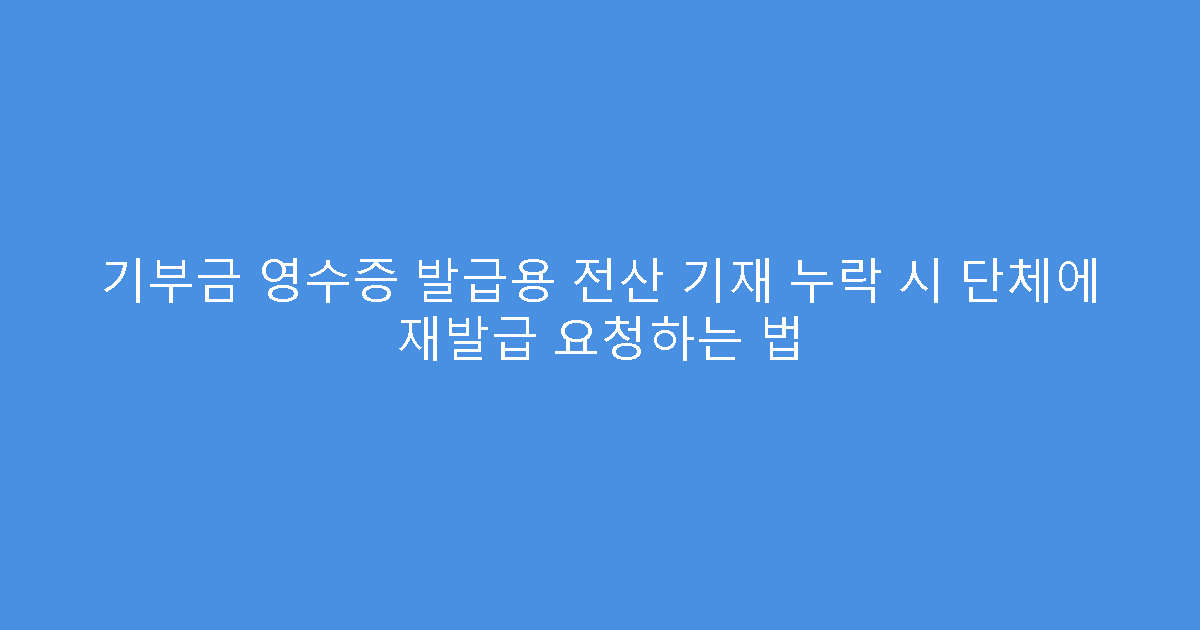 기부금 영수증 발급용 전산 기재 누락 시 단체에 재발급 요청하는 법
