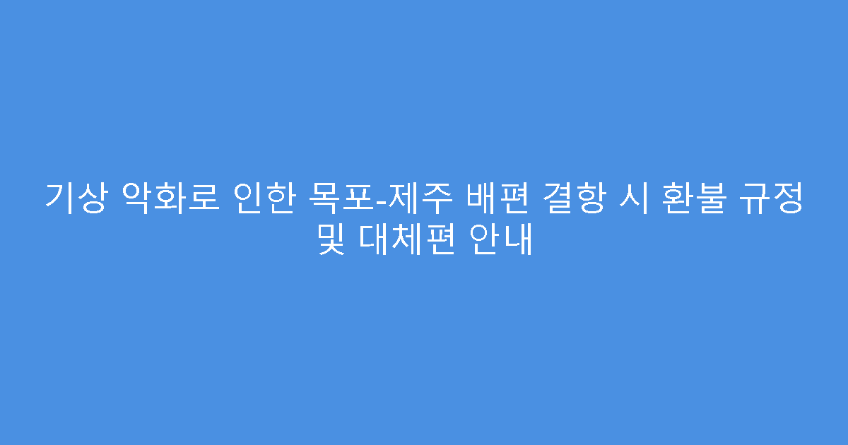 기상 악화로 인한 목포-제주 배편 결항 시 환불 규정 및 대체편 안내